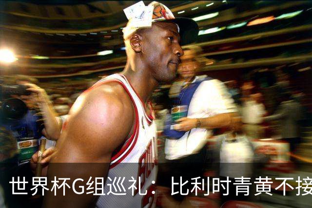 世界杯G组巡礼：比利时青黄不接 伊朗赴美参赛风波不断